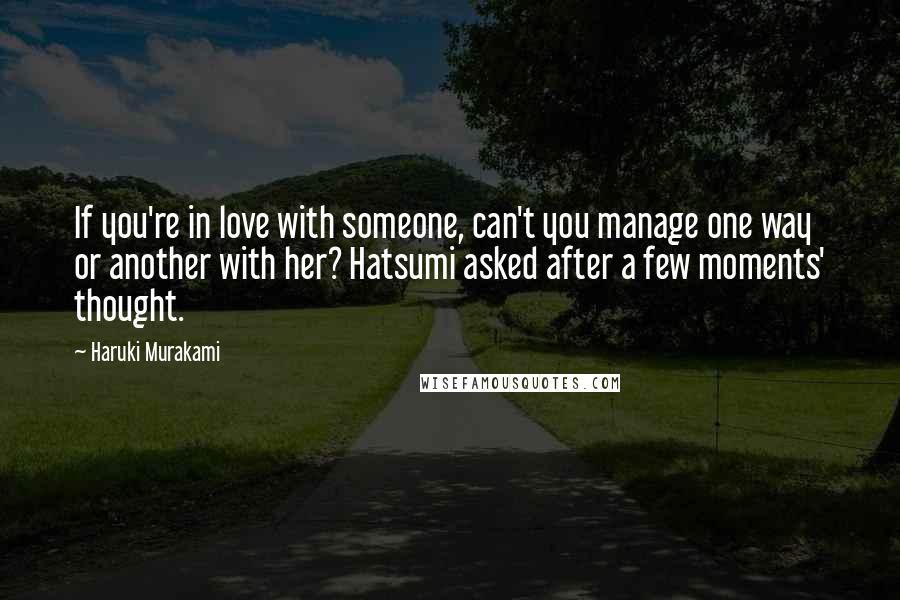 Haruki Murakami Quotes: If you're in love with someone, can't you manage one way or another with her? Hatsumi asked after a few moments' thought.