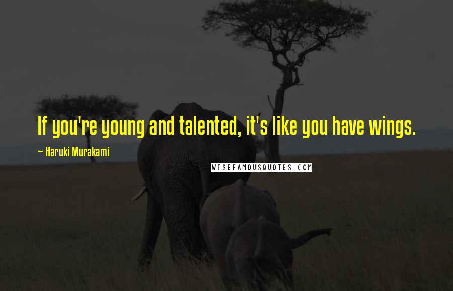 Haruki Murakami Quotes: If you're young and talented, it's like you have wings.