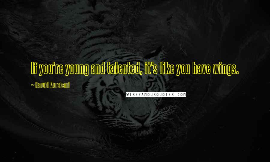 Haruki Murakami Quotes: If you're young and talented, it's like you have wings.