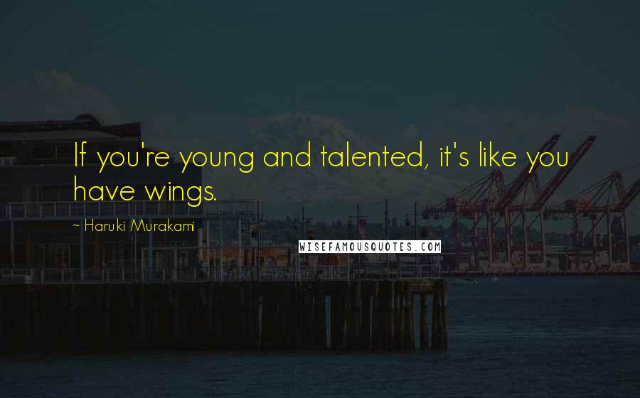 Haruki Murakami Quotes: If you're young and talented, it's like you have wings.