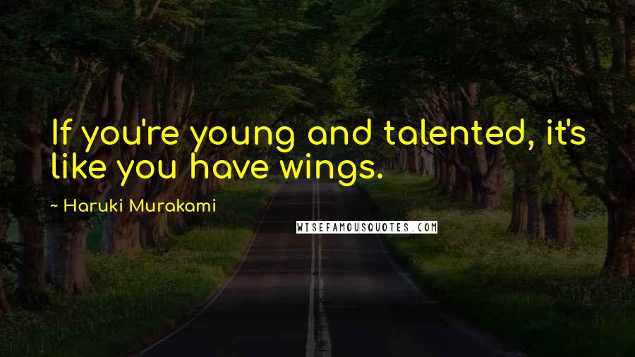 Haruki Murakami Quotes: If you're young and talented, it's like you have wings.