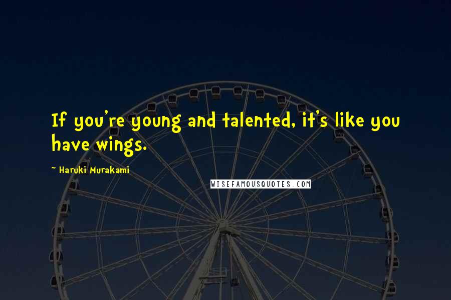 Haruki Murakami Quotes: If you're young and talented, it's like you have wings.
