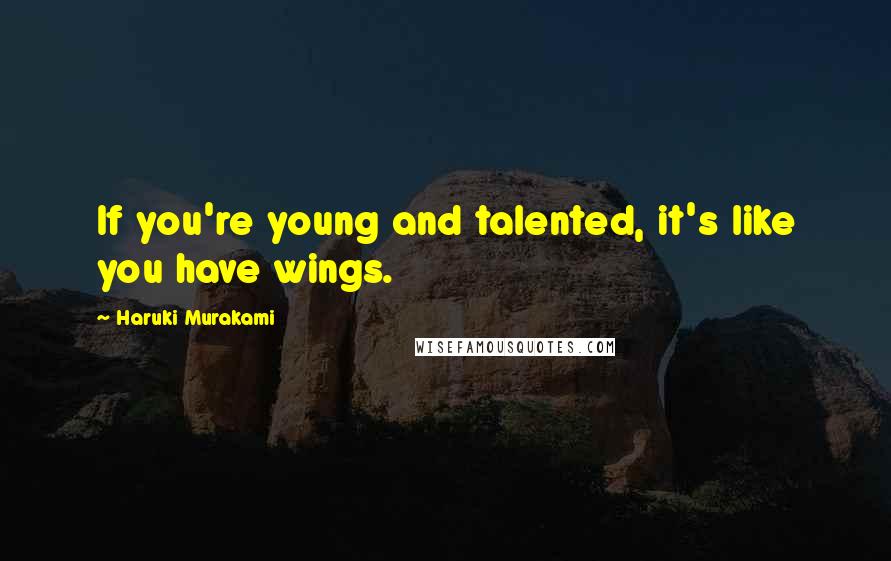 Haruki Murakami Quotes: If you're young and talented, it's like you have wings.
