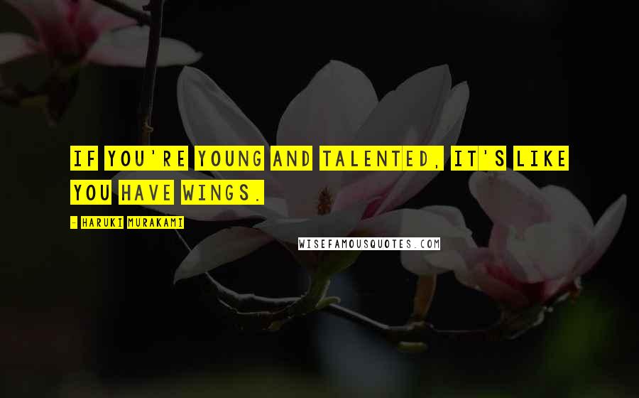Haruki Murakami Quotes: If you're young and talented, it's like you have wings.