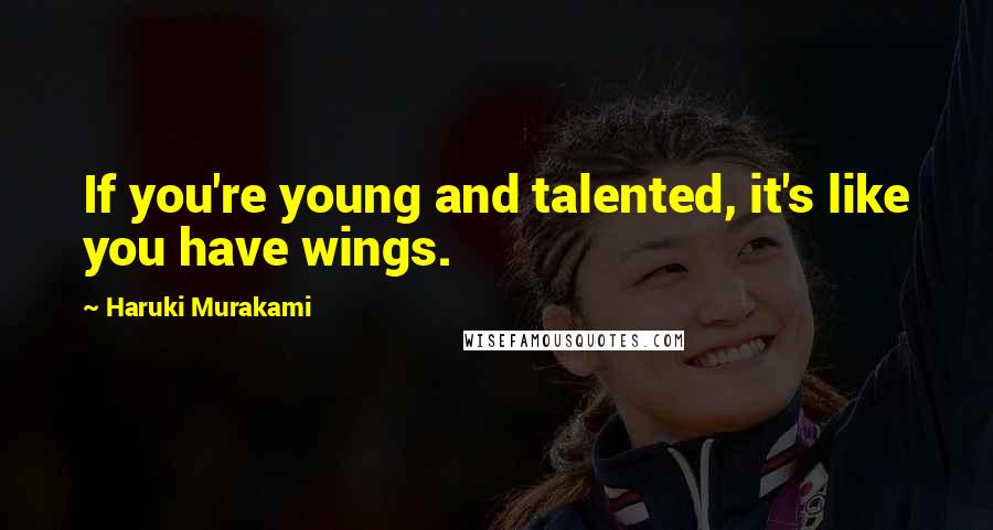 Haruki Murakami Quotes: If you're young and talented, it's like you have wings.