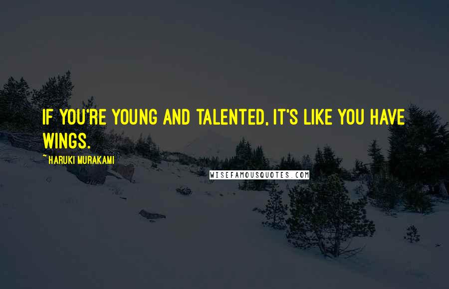 Haruki Murakami Quotes: If you're young and talented, it's like you have wings.