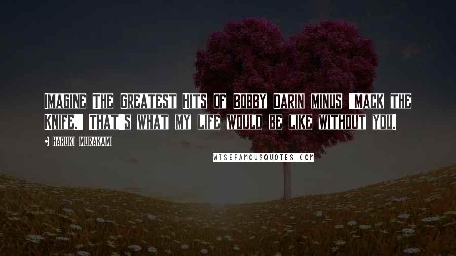 Haruki Murakami Quotes: Imagine The Greatest Hits of Bobby Darin minus 'Mack the Knife.' That's what my life would be like without you.