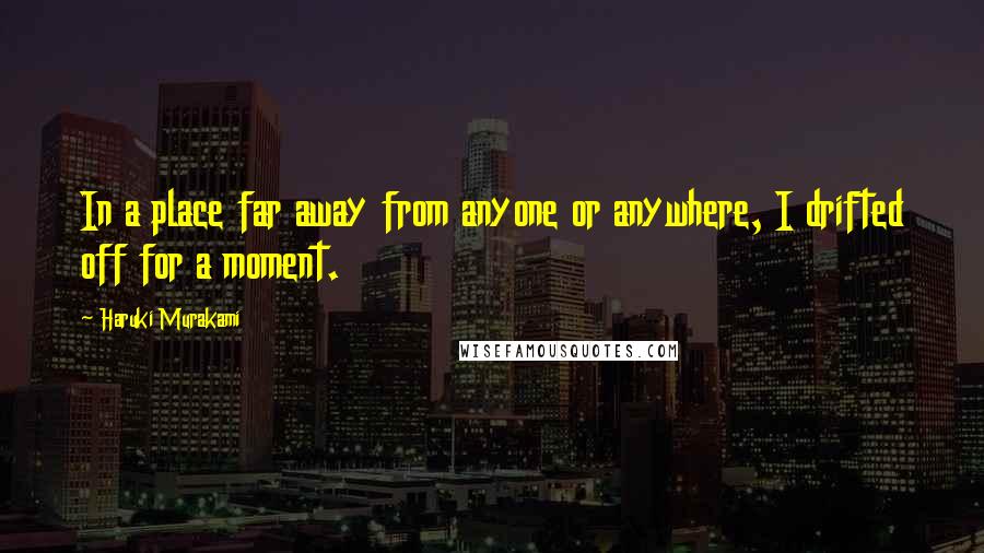 Haruki Murakami Quotes: In a place far away from anyone or anywhere, I drifted off for a moment.