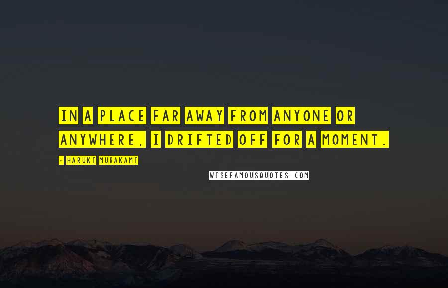 Haruki Murakami Quotes: In a place far away from anyone or anywhere, I drifted off for a moment.