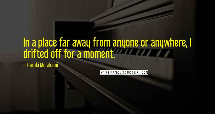 Haruki Murakami Quotes: In a place far away from anyone or anywhere, I drifted off for a moment.