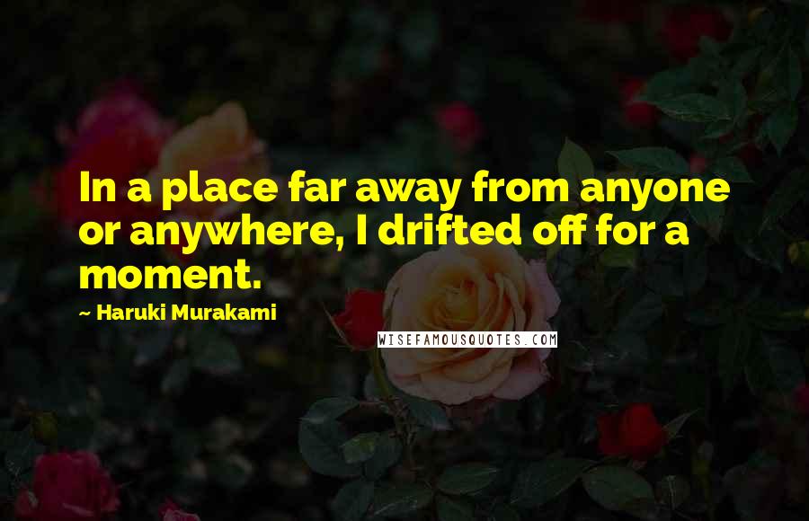 Haruki Murakami Quotes: In a place far away from anyone or anywhere, I drifted off for a moment.