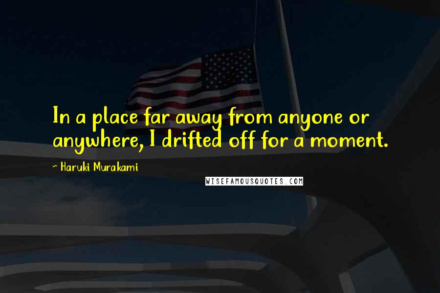 Haruki Murakami Quotes: In a place far away from anyone or anywhere, I drifted off for a moment.