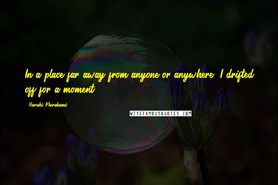 Haruki Murakami Quotes: In a place far away from anyone or anywhere, I drifted off for a moment.
