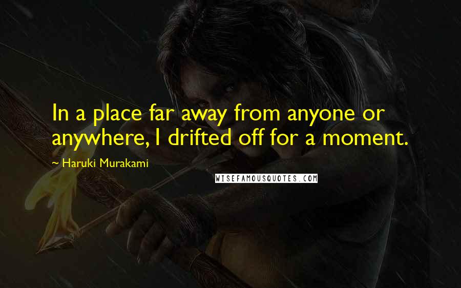 Haruki Murakami Quotes: In a place far away from anyone or anywhere, I drifted off for a moment.