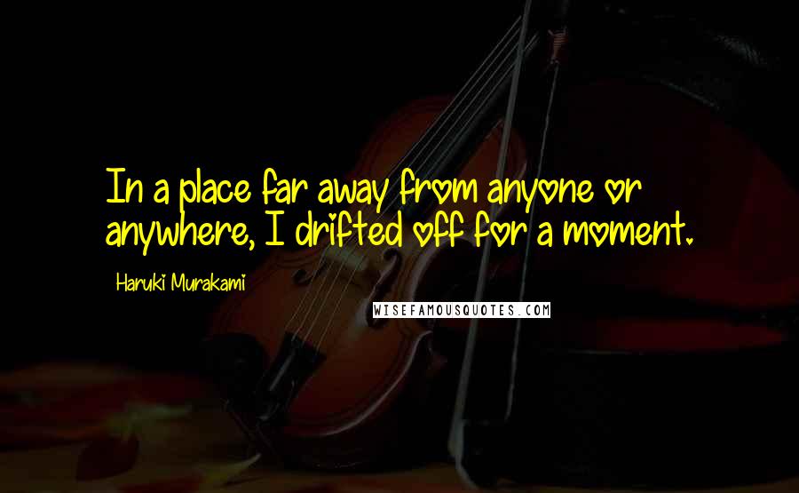 Haruki Murakami Quotes: In a place far away from anyone or anywhere, I drifted off for a moment.