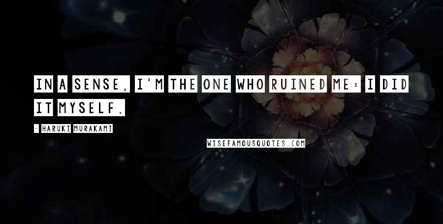 Haruki Murakami Quotes: In a sense, I'm the one who ruined me: I did it myself.