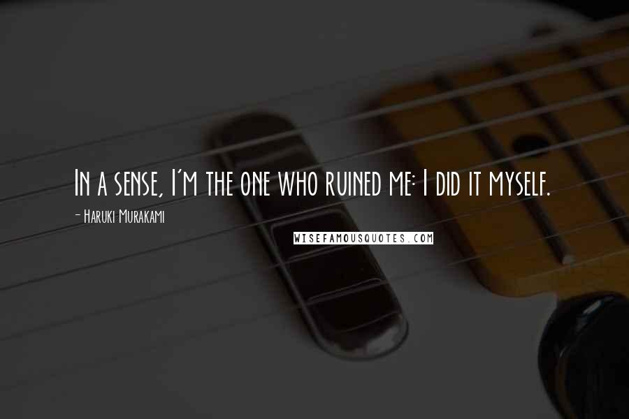 Haruki Murakami Quotes: In a sense, I'm the one who ruined me: I did it myself.