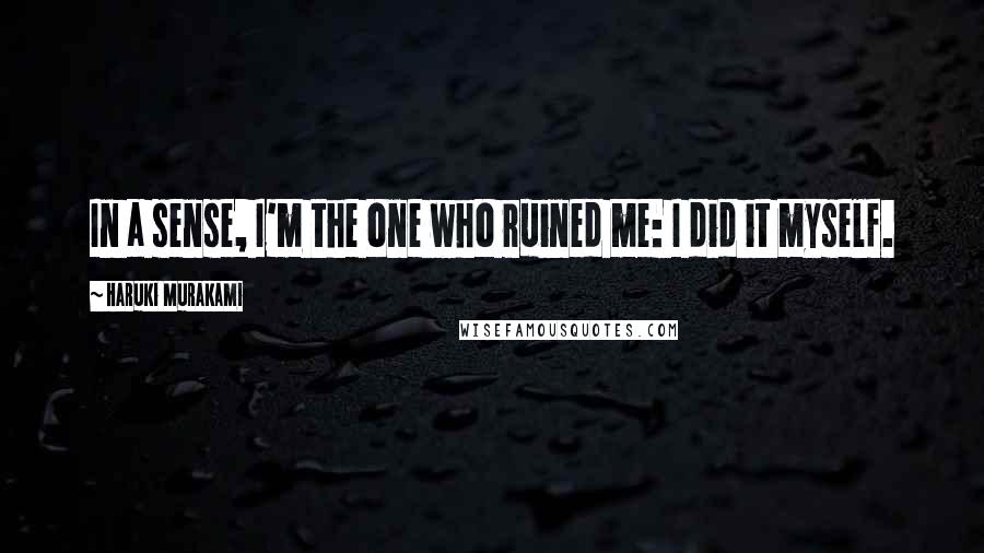 Haruki Murakami Quotes: In a sense, I'm the one who ruined me: I did it myself.
