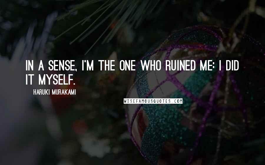 Haruki Murakami Quotes: In a sense, I'm the one who ruined me: I did it myself.