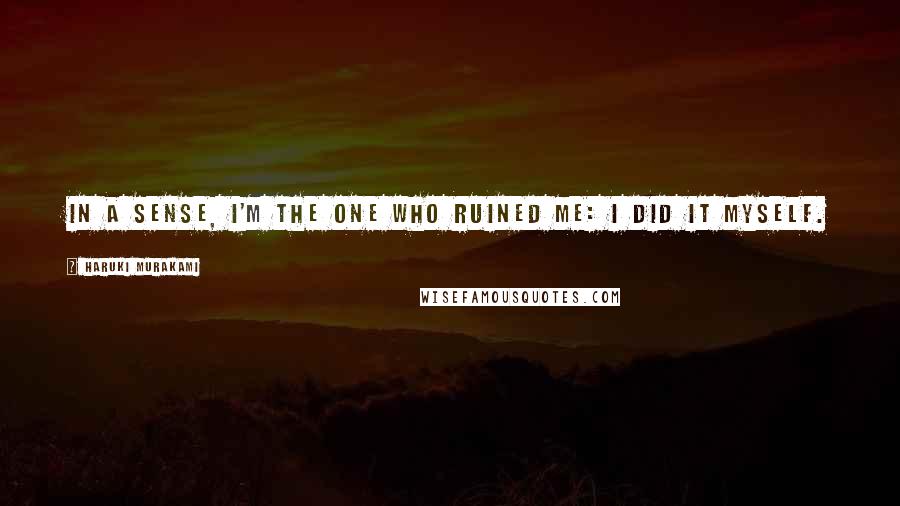 Haruki Murakami Quotes: In a sense, I'm the one who ruined me: I did it myself.