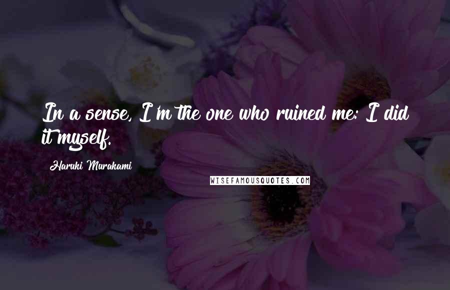 Haruki Murakami Quotes: In a sense, I'm the one who ruined me: I did it myself.