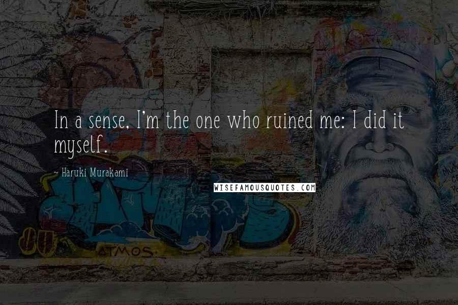 Haruki Murakami Quotes: In a sense, I'm the one who ruined me: I did it myself.