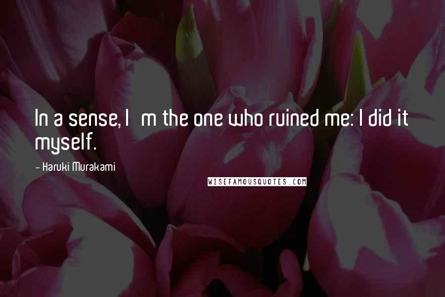 Haruki Murakami Quotes: In a sense, I'm the one who ruined me: I did it myself.