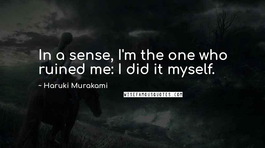 Haruki Murakami Quotes: In a sense, I'm the one who ruined me: I did it myself.