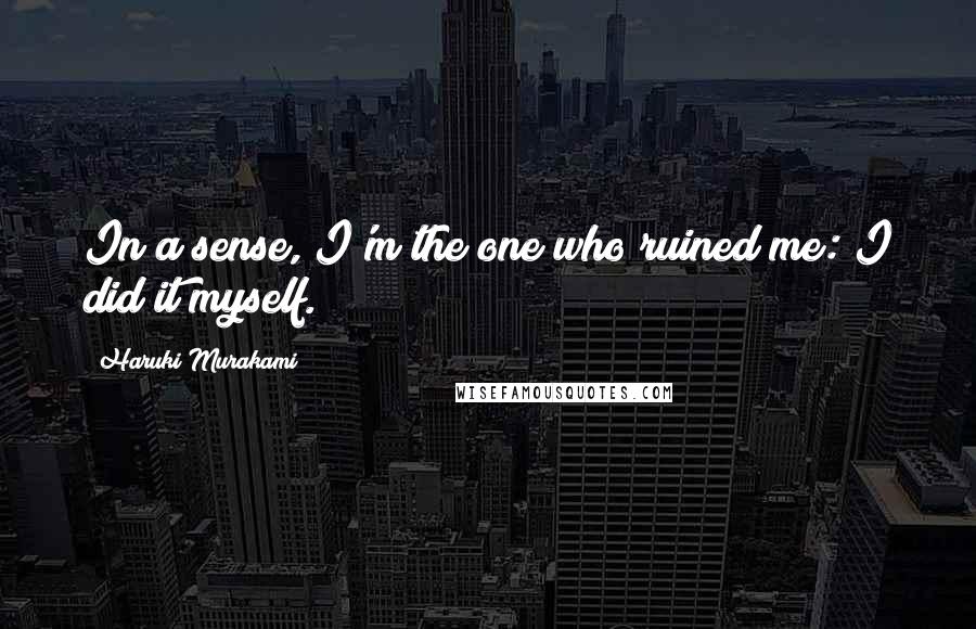 Haruki Murakami Quotes: In a sense, I'm the one who ruined me: I did it myself.