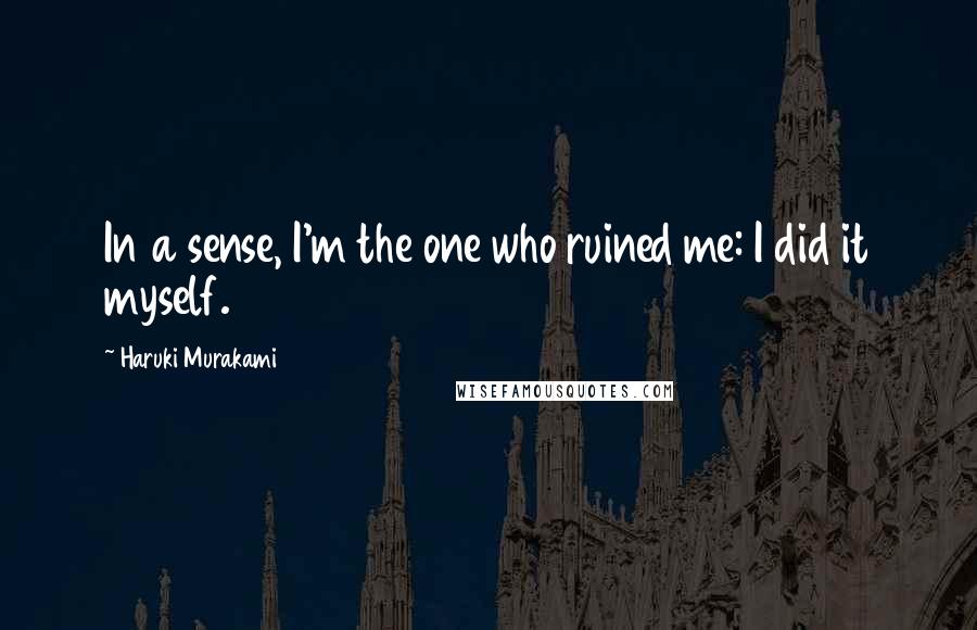 Haruki Murakami Quotes: In a sense, I'm the one who ruined me: I did it myself.