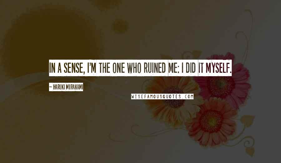 Haruki Murakami Quotes: In a sense, I'm the one who ruined me: I did it myself.