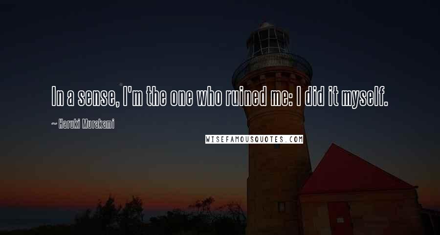 Haruki Murakami Quotes: In a sense, I'm the one who ruined me: I did it myself.