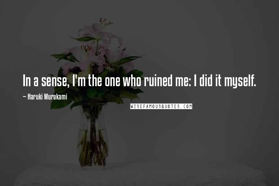 Haruki Murakami Quotes: In a sense, I'm the one who ruined me: I did it myself.
