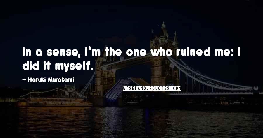 Haruki Murakami Quotes: In a sense, I'm the one who ruined me: I did it myself.
