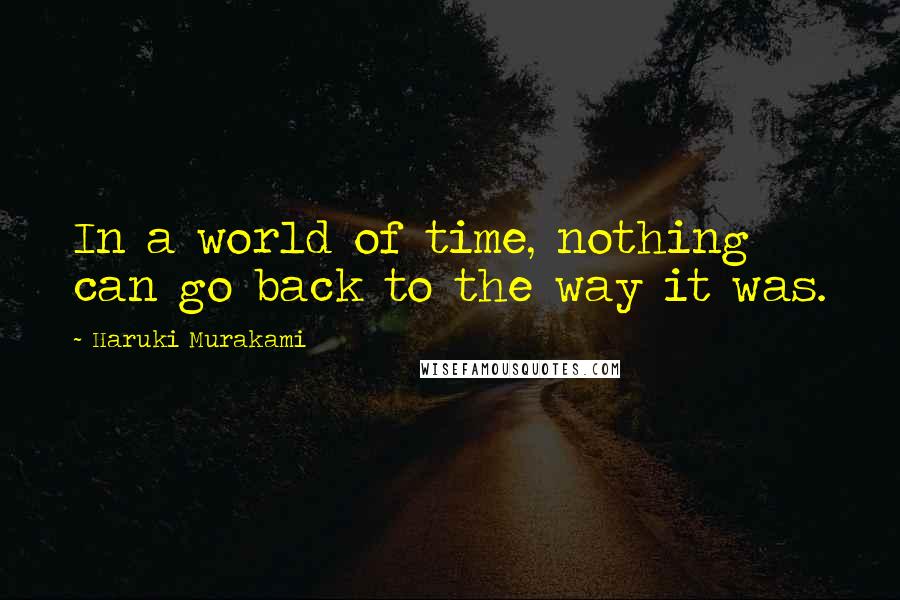 Haruki Murakami Quotes: In a world of time, nothing can go back to the way it was.