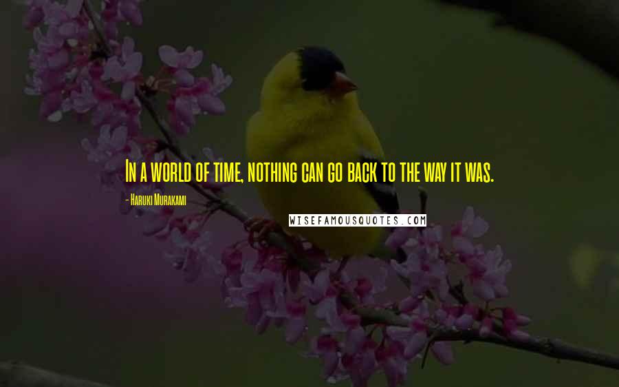 Haruki Murakami Quotes: In a world of time, nothing can go back to the way it was.