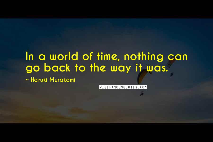 Haruki Murakami Quotes: In a world of time, nothing can go back to the way it was.