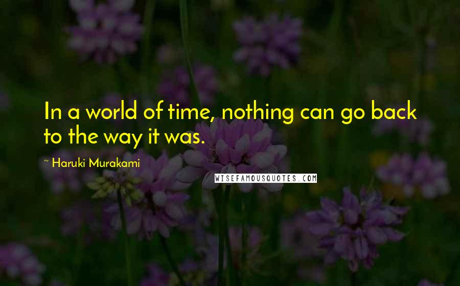 Haruki Murakami Quotes: In a world of time, nothing can go back to the way it was.