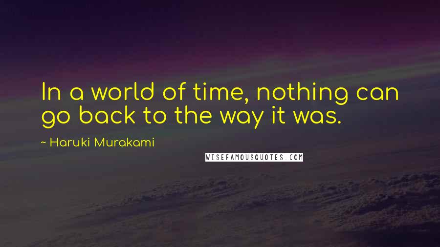 Haruki Murakami Quotes: In a world of time, nothing can go back to the way it was.