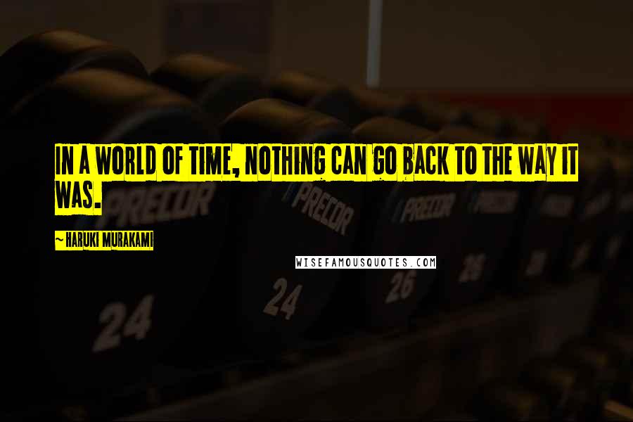 Haruki Murakami Quotes: In a world of time, nothing can go back to the way it was.