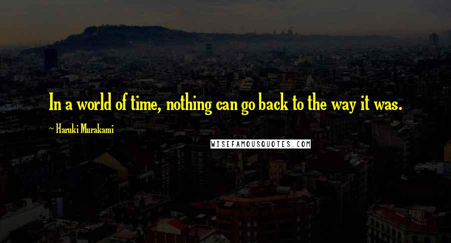Haruki Murakami Quotes: In a world of time, nothing can go back to the way it was.