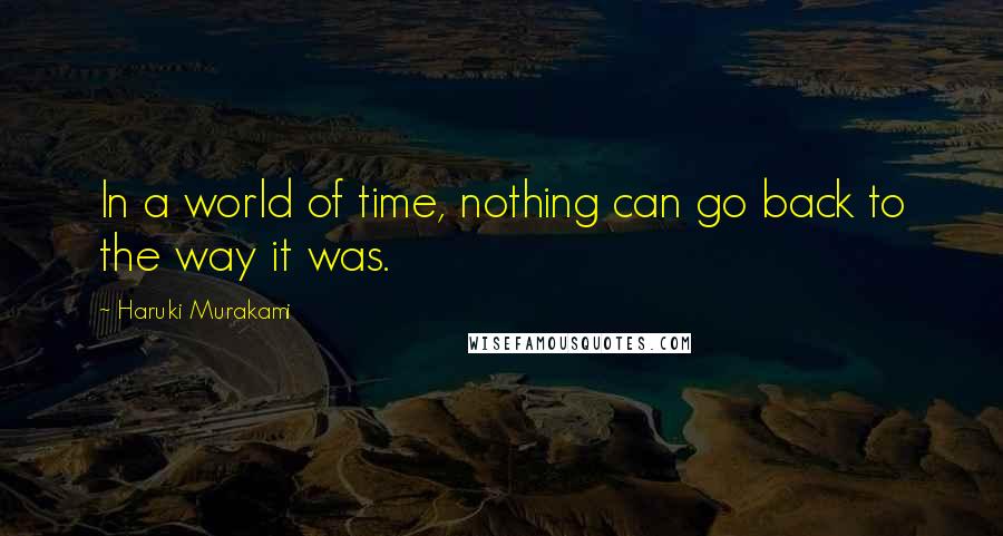 Haruki Murakami Quotes: In a world of time, nothing can go back to the way it was.