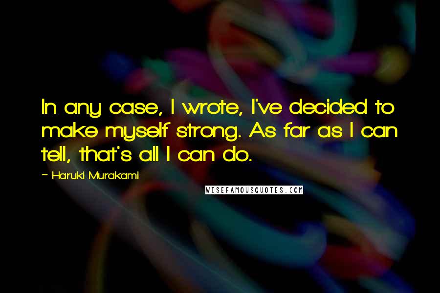 Haruki Murakami Quotes: In any case, I wrote, I've decided to make myself strong. As far as I can tell, that's all I can do.