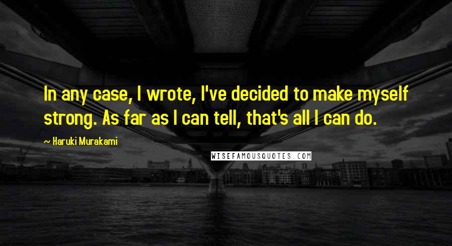 Haruki Murakami Quotes: In any case, I wrote, I've decided to make myself strong. As far as I can tell, that's all I can do.