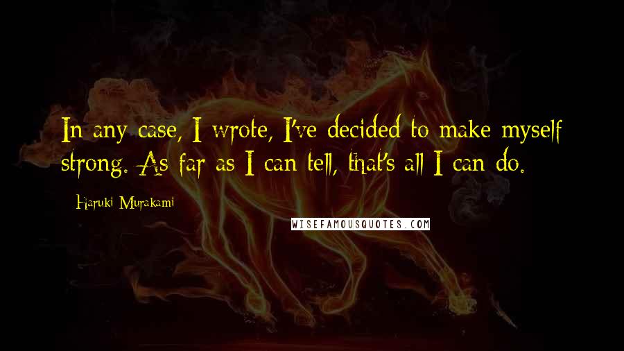 Haruki Murakami Quotes: In any case, I wrote, I've decided to make myself strong. As far as I can tell, that's all I can do.