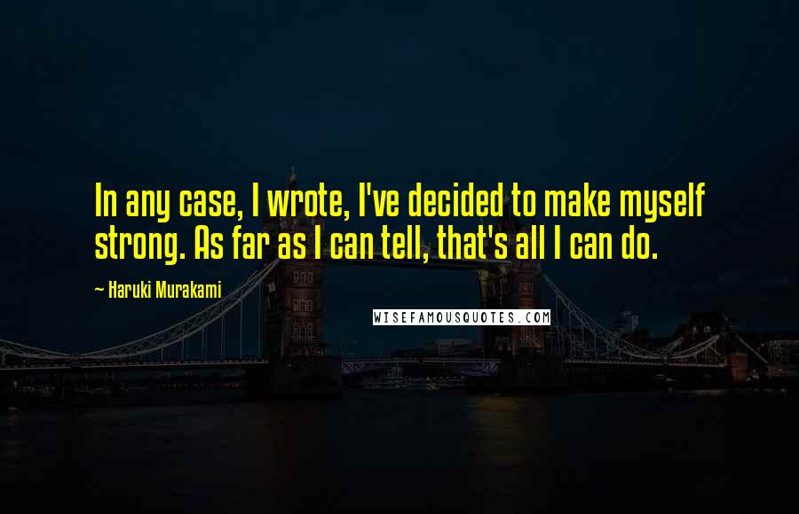 Haruki Murakami Quotes: In any case, I wrote, I've decided to make myself strong. As far as I can tell, that's all I can do.