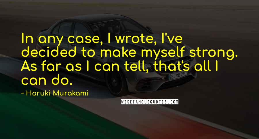 Haruki Murakami Quotes: In any case, I wrote, I've decided to make myself strong. As far as I can tell, that's all I can do.