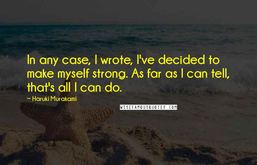 Haruki Murakami Quotes: In any case, I wrote, I've decided to make myself strong. As far as I can tell, that's all I can do.