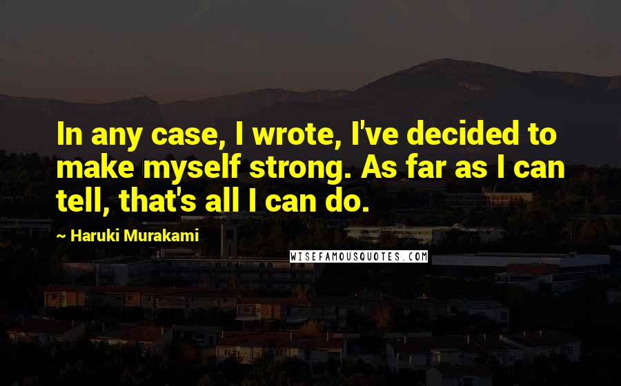 Haruki Murakami Quotes: In any case, I wrote, I've decided to make myself strong. As far as I can tell, that's all I can do.