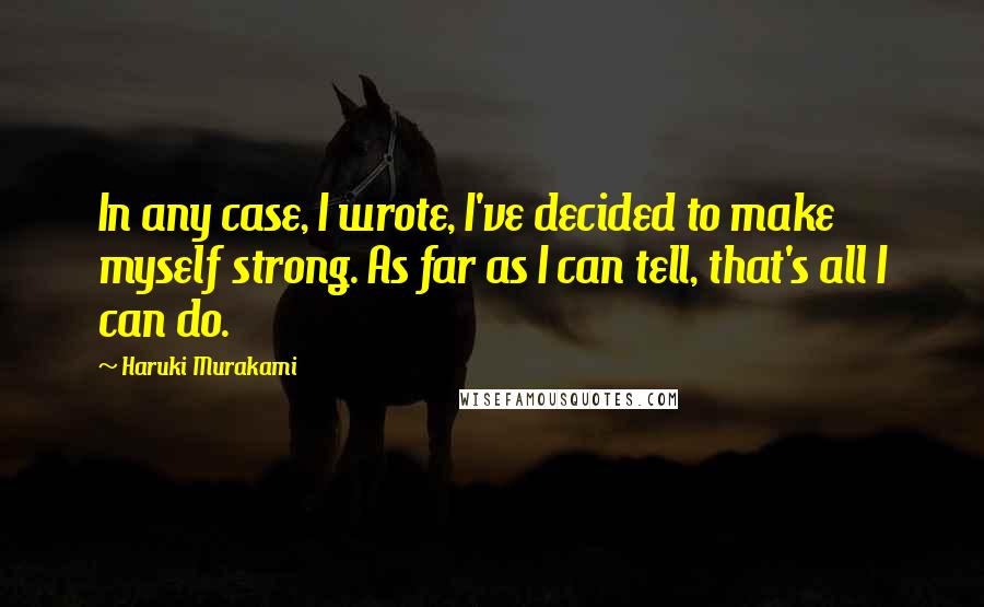 Haruki Murakami Quotes: In any case, I wrote, I've decided to make myself strong. As far as I can tell, that's all I can do.